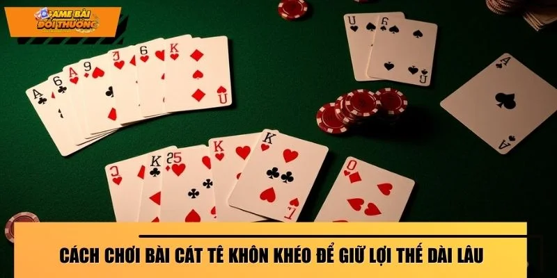 Cách chơi bài Cát Tê khôn khéo để giữ lợi thế dài lâu